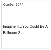 October 2011

The Best of Your Life

Imagine If…You Could Be A Ballroom Star.

