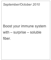 September/October 2010

Feel Better - Fast!

Boost your immune system with – surprise – soluble fiber.

