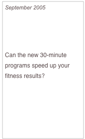 September 2005

Trend Alert: 
Express Workouts

Can the new 30-minute programs speed up your fitness results?
