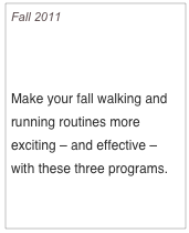 Fall 2011

Walk & Get Your Run On

Make your fall walking and running routines more exciting – and effective – with these three programs.

