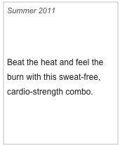 Summer 2011

Just Add Water

Beat the heat and feel the burn with this sweat-free, cardio-strength combo.