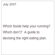 July 2007

Works For You

Which foods help your running?  Which don’t?  A guide to devising the right eating plan.


