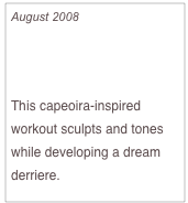 August 2008

Look Divine from Behind

This capeoira-inspired workout sculpts and tones while developing a dream derriere.